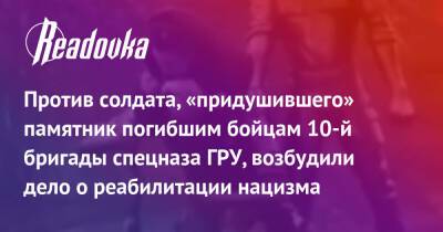 Против солдата, «придушившего» памятник погибшим бойцам 10-й бригады спецназа ГРУ, возбудили дело о реабилитации нацизма