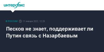 Песков не знает, поддерживает ли Путин связь с Назарбаевым
