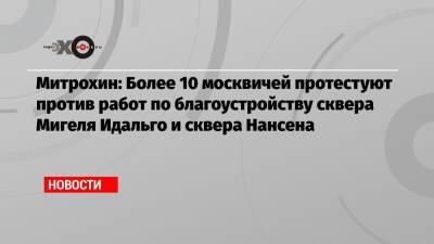 Митрохин: Более 10 москвичей протестуют против работ по благоустройству сквера Мигеля Идальго и сквера Нансена