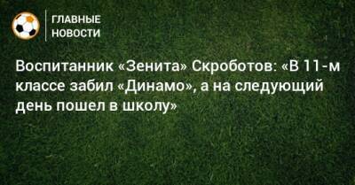 Воспитанник «Зенита» Скроботов: «В 11-м классе забил «Динамо», а на следующий день пошел в школу»