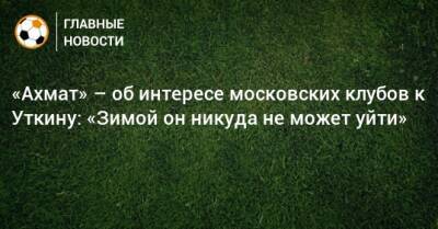 «Ахмат» – об интересе московских клубов к Уткину: «Зимой он никуда не может уйти»