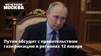 Путин обсудит с правительством газификацию в регионах 12 января