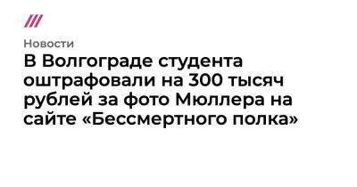 В Волгограде студента оштрафовали на 300 тысяч рублей за фото Мюллера на сайте «Бессмертного полка»