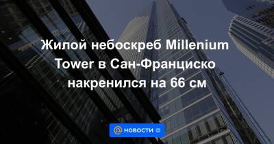 Жилой небоскреб Millenium Tower в Сан-Франциско накренился на 66 см