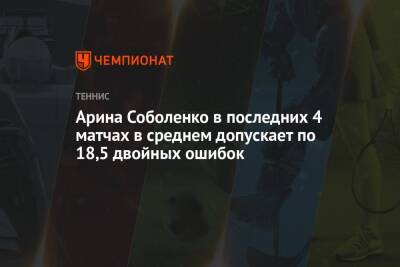 Арина Соболенко в последних 4 матчах в среднем допускает по 18,5 двойных ошибок