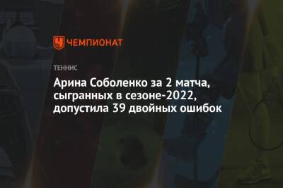 Арина Соболенко за 2 матча, сыгранных в сезоне-2022, допустила 39 двойных ошибок