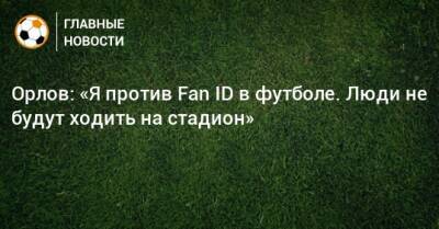 Орлов: «Я против Fan ID в футболе. Люди не будут ходить на стадион»