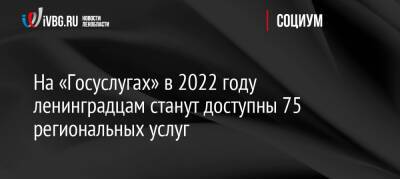 На «Госуслугах» в 2022 году ленинградцам станут доступны 75 региональных услуг