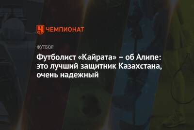 Футболист «Кайрата» – об Алипе: это лучший защитник Казахстана, очень надежный