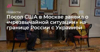 Посол США в Москве заявил о «чрезвычайной ситуации» на границе России с Украиной