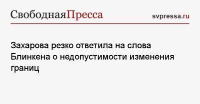 Захарова резко ответила на слова Блинкена о недопустимости изменения границ