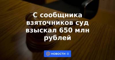 С сообщника взяточников суд взыскал 650 млн рублей