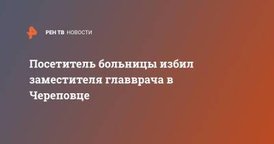 Посетитель больницы избил заместителя главврача в Череповце