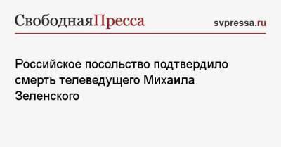Российское посольство подтвердило смерть телеведущего Михаила Зеленского