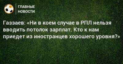 Газзаев: «Ни в коем случае в РПЛ нельзя вводить потолок зарплат. Кто к нам приедет из иностранцев хорошего уровня?»