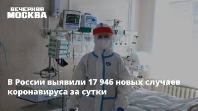 В России выявили 17 946 новых случаев коронавируса за сутки