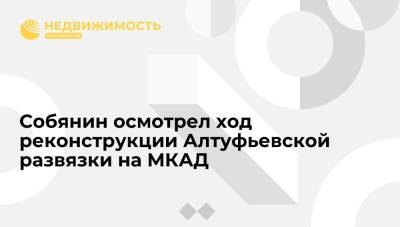 Собянин осмотрел ход реконструкции Алтуфьевской развязки на МКАД