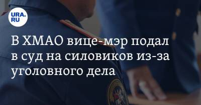 В ХМАО вице-мэр подал в суд на силовиков из-за уголовного дела