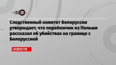 Следственный комитет Белоруссии утверждает, что перебежчик из Польши рассказал об убийствах на границе с Белоруссией
