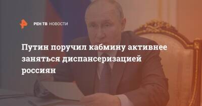 Путин поручил кабмину активнее заняться диспансеризацией россиян