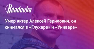 Умер актер Алексей Герилович, он снимался в «Глухаре» и «Универе»