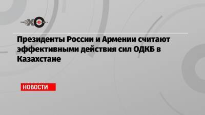 Президенты России и Армении считают эффективными действия сил ОДКБ в Казахстане