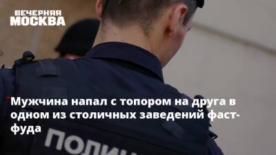 Мужчина напал с топором на друга в одном из столичных заведений фаст-фуда - vm.ru - Москва - Москва