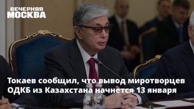 Токаев сообщил, что вывод миротворцев ОДКБ из Казахстана начнется 13 января