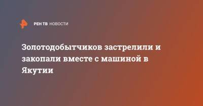 Золотодобытчиков застрелили и закопали вместе с машиной в Якутии - ren.tv - респ. Саха - Якутск