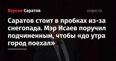 Саратов стоит в пробках из-за снегопада. Мэр Исаев поручил подчиненным, чтобы «до утра город поехал»