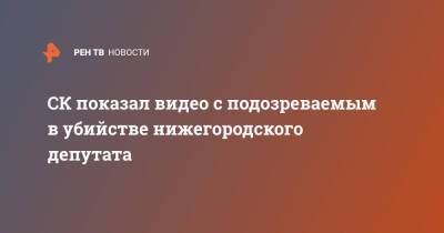 СК показал видео с подозреваемым в убийстве нижегородского депутата