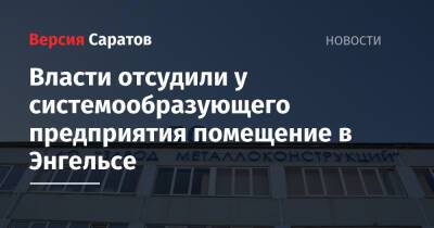 Власти отсудили у системообразующего предприятия помещение в Энгельсе