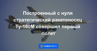 Построенный с нуля стратегический ракетоносец Ту-160М совершил первый полет