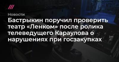 Бастрыкин поручил проверить театр «Ленком» после ролика телеведущего Караулова о нарушениях при госзакупках