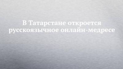 В Татарстане откроется русскоязычное онлайн-медресе