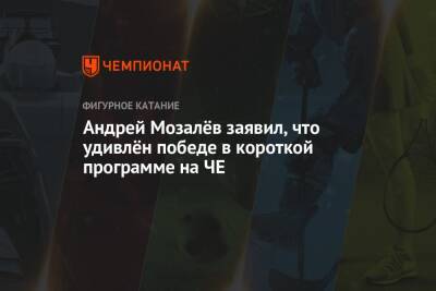 Андрей Мозалёв заявил, что удивлён победе в короткой программе на ЧЕ