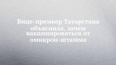 Вице-премьер Татарстана объяснила, зачем вакцинироваться от омикрон-штамма