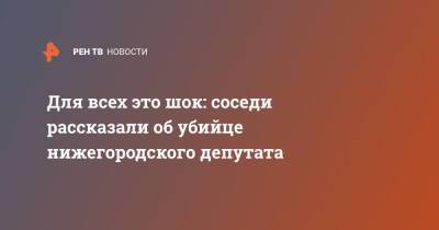 Для всех это шок: соседи рассказали об убийце нижегородского депутата