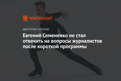 Евгений Семененко не стал отвечать на вопросы журналистов после короткой программы