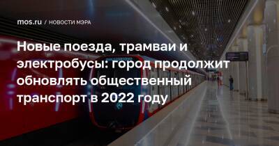 Новые поезда, трамваи и электробусы: город продолжит обновлять общественный транспорт в 2022 году
