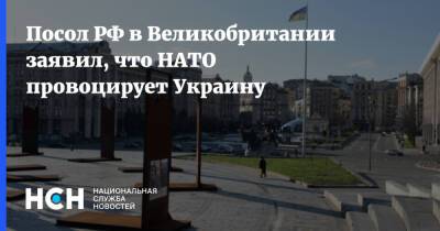 Посол РФ в Великобритании заявил, что НАТО провоцирует Украину