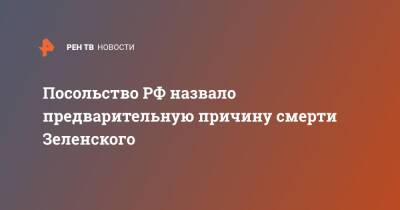 Посольство РФ назвало предварительную причину смерти Зеленского