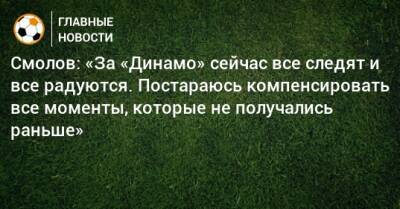 Смолов: «За «Динамо» сейчас все следят и все радуются. Постараюсь компенсировать все моменты, которые не получались раньше»
