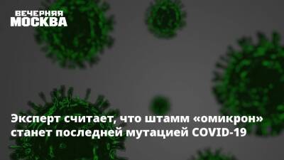 Эксперт считает, что штамм «омикрон» станет последней мутацией COVID-19