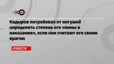 Кадыров потребовал от ингушей определить степень его «вины и наказания», если они считают его своим врагом