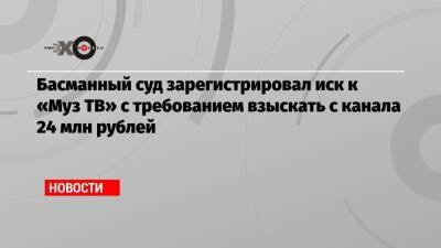 Басманный суд зарегистрировал иск к «Муз ТВ» с требованием взыскать с канала 24 млн рублей