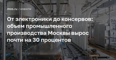 От электроники до консервов: объем промышленного производства Москвы вырос почти на 30 процентов