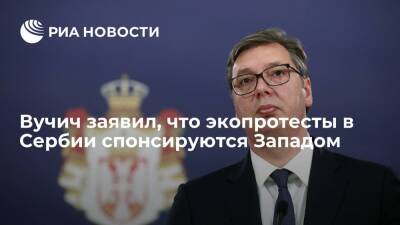 Президент Вучич: экологические протесты в Сербии спонсируются организациями с Запада