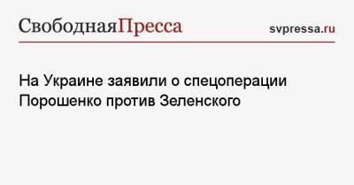 На Украине заявили о спецоперации Порошенко против Зеленского