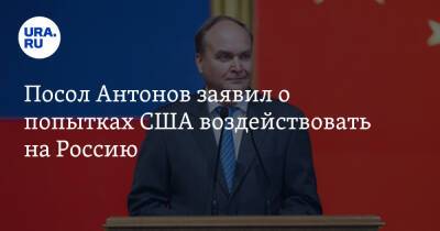 Посол Антонов заявил о попытках США воздействовать на Россию